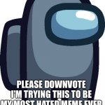 you heard him | PLEASE DOWNVOTE I'M TRYING THIS TO BE MY MOST HATED MEME EVER | image tagged in grey | made w/ Imgflip meme maker