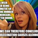 Dumb Blonde | “A WEEK AFTER BEING VACCINATED, AN ALARMING NUMBER OF AMERICANS HAD GOTTEN DRUNK. WE CAN THEREFORE CONCLUDE THAT VACCINATION CAUSES ALCOHOLI | image tagged in dumb blonde,vaccinations,internet guide,conspiracy theories,social media | made w/ Imgflip meme maker
