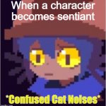 uhhhhh | When a character becomes sentiant | image tagged in confused cat noises | made w/ Imgflip meme maker