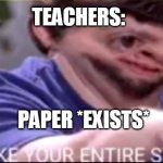 School Humor | PAPER *EXISTS* TEACHERS: | image tagged in i will take your entire stock | made w/ Imgflip meme maker