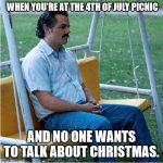 Christmas in July | WHEN YOU'RE AT THE 4TH OF JULY PICNIC; AND NO ONE WANTS TO TALK ABOUT CHRISTMAS. | image tagged in sad pablo alone on swing - square | made w/ Imgflip meme maker
