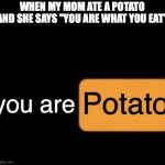You are potato | WHEN MY MOM ATE A POTATO AND SHE SAYS "YOU ARE WHAT YOU EAT" | image tagged in potato | made w/ Imgflip meme maker