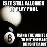 Critical race theory | IS IT STILL ALLOWED
TO PLAY POOL; USING THE WHITE BALL 
TO HIT THE BLACK
OR IS IT RACIST | image tagged in racist | made w/ Imgflip meme maker
