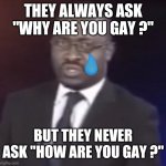 how are you gay ? | THEY ALWAYS ASK "WHY ARE YOU GAY ?"; BUT THEY NEVER ASK "HOW ARE YOU GAY ?" | image tagged in why are you gay,memes,funny,gay,gay pride,lgbtq | made w/ Imgflip meme maker