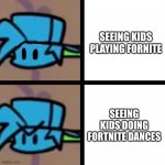 .-. | SEEING KIDS PLAYING FORNITE; SEEING KIDS DOING FORTNITE DANCES | image tagged in friday night funkin boyfriend template,fortnite,is,a,good,game | made w/ Imgflip meme maker