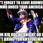 Kid Rock Fireworks | DON'T FORGET TO LEAVE BUDWEISER AND AMMO UNDER YOUR AMERICAN FLAG; FOR KID ROCK TONIGHT OR HE WON'T BRING YOU ANY FIREWORKS! | image tagged in kid rock 4th | made w/ Imgflip meme maker