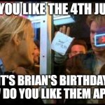 Good Will Hunting How bout them apples | DO YOU LIKE THE 4TH JULY? IT'S BRIAN'S BIRTHDAY HOW DO YOU LIKE THEM APPLES | image tagged in good will hunting how bout them apples | made w/ Imgflip meme maker
