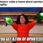 Upvote trends go brrr | Memers: make a meme about upvotes
imgflip:; YOU GET A TON OF UPVOTES!!! | image tagged in you get an upvote,funny,imgflip,upvotes,upvote begging | made w/ Imgflip meme maker