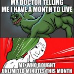 Pepe Punch Wojack Dodge | MY DOCTOR TELLING ME I HAVE A MONTH TO LIVE; ME, WHO BOUGHT UNLIMITED MINUTES THIS MONTH | image tagged in pepe punch wojack dodge | made w/ Imgflip meme maker