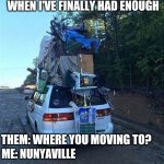 Overloaded | WHEN I'VE FINALLY HAD ENOUGH; THEM: WHERE YOU MOVING TO? ME: NUNYAVILLE | image tagged in overloaded | made w/ Imgflip meme maker