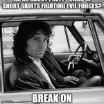 Jim Morrison 10 | SO THEY GOT THIS SHOW IN JAPAN ABOUT PRETTY GIRLS IN SHORT SKIRTS FIGHTING EVIL FORCES? BREAK ON THROUGH, MAN. | image tagged in jim morrison 10 | made w/ Imgflip meme maker