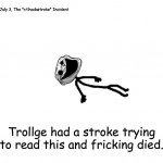 Trollge had a stroke trying to read this and fricking died