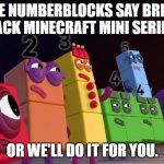 Angry Numberblocks | THE NUMBERBLOCKS SAY BRING BACK MINECRAFT MINI SERIES; OR WE'LL DO IT FOR YOU. | image tagged in angry numberblocks,numberblocks,minecraft mini series | made w/ Imgflip meme maker