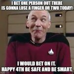 Picard Funny Face 2 | I BET ONE PERSON OUT THERE IS GONNA LOSE A FINGER OR TWO TODAY! I WOULD BET ON IT.  HAPPY 4TH BE SAFE AND BE SMART. | image tagged in picard funny face 2 | made w/ Imgflip meme maker