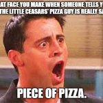 Shocked Face | THAT FACE YOU MAKE WHEN SOMEONE TELLS YOU THAT THE LITTLE CEASARS' PIZZA GUY IS REALLY SAYING:; PIECE OF PIZZA. | image tagged in shocked face | made w/ Imgflip meme maker
