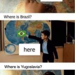Me irl | Where is Yugoslavia? | image tagged in where is france,funny,memes,relatable,so true memes,yugoslavia | made w/ Imgflip meme maker