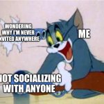 I am actively sabotaging my social life. | ME NOT SOCIALIZING WITH ANYONE WONDERING WHY I'M NEVER INVITED ANYWHERE | image tagged in tom the cat shooting himself,introvert | made w/ Imgflip meme maker