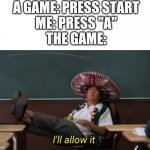 I'll allow it | A GAME: PRESS START
ME: PRESS ''A''
THE GAME: | image tagged in i'll allow it | made w/ Imgflip meme maker