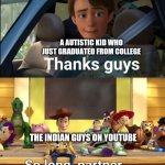 Damn, I love Indian guys on YouTube. | A AUTISTIC KID WHO JUST GRADUATED FROM COLLEGE; THE INDIAN GUYS ON YOUTUBE | image tagged in thanks guys,bald indian guy,toy story,youtubers,india | made w/ Imgflip meme maker