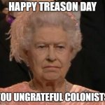 queen | HAPPY TREASON DAY; YOU UNGRATEFUL COLONISTS | image tagged in queen | made w/ Imgflip meme maker
