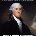 George Washington | I'VE GOT 99 PROBLEMS; BUT A KING AIN'T ONE | image tagged in memes,george washington,independence day,4th of july,declaration of independence,freedom | made w/ Imgflip meme maker
