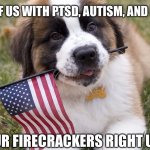 Seriously. Stop. | FROM THOSE OF US WITH PTSD, AUTISM, AND NERVOUS PETS; SHOVE YOUR FIRECRACKERS RIGHT UP YOUR ASS | image tagged in closed for the fourth of july | made w/ Imgflip meme maker
