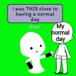 Bob was that close to having a normal day