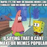 Maybe it's the way you're dreessed | MAYBE ITS THE WAY UR MAKING MEMES LIKE I AM COOLEST AND UR DUMB BUT THATS NOT A MEME; U SAYING THAT U CANT MAKE UR MEMES POPULAR | image tagged in maybe its the way u make memes | made w/ Imgflip meme maker