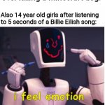 M e m | 14 year old girls: I can't believe men would cry over killing a Minecraft dog. Also 14 year old girls after listening to 5 seconds of a Billie Eilish song: | image tagged in i feel emotion,for legal reasons thats a joke,funny,memes,oh wow are you actually reading these tags,never gonna give you up | made w/ Imgflip meme maker