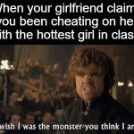 I wish I was the monster you think I am | When your girlfriend claims you been cheating on her with the hottest girl in class: | image tagged in i wish i was the monster you think i am,dank,humor | made w/ Imgflip meme maker