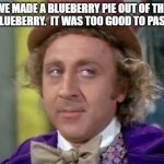 Wonka- Sarcastic Look | WE MADE A BLUEBERRY PIE OUT OF THE FAT BLUEBERRY.  IT WAS TOO GOOD TO PASS ON. | image tagged in wonka- sarcastic look | made w/ Imgflip meme maker