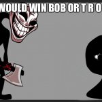 OMG | WHO WOULD WIN BOB OR T R O L L G E | image tagged in t r o l l g e from banbuds on twitter,fnf,battle | made w/ Imgflip meme maker