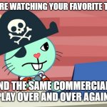 So true. They need to start playing different commercials. | WHEN YOU'RE WATCHING YOUR FAVORITE TV CHANNEL; AND THE SAME COMMERCIALS PLAY OVER AND OVER AGAIN. | image tagged in mad russell htf | made w/ Imgflip meme maker