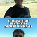 Before and After | BEFORE: I SEE THE KIDS GO OUT OF THE SCHOOL; AFTER: A GUY STOLE ALL MY PICKS BY THROWING THEM IN A VAN | image tagged in before and after | made w/ Imgflip meme maker