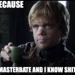 Tyrion Lannister | BECAUSE; I MASTERBATE AND I KNOW SHIT | image tagged in tyrion lannister | made w/ Imgflip meme maker