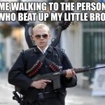 guy walking with shotguns movie | ME WALKING TO THE PERSON WHO BEAT UP MY LITTLE BRO. | image tagged in guy walking with shotguns movie | made w/ Imgflip meme maker
