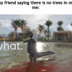 what. alligator | my friend saying there is no trees in mc
me: | image tagged in what alligator | made w/ Imgflip meme maker
