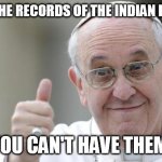 Pope francis | I HAVE THE RECORDS OF THE INDIAN BURIALS. YOU CAN'T HAVE THEM. | image tagged in pope francis | made w/ Imgflip meme maker