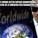 Mr Worldwide | WHITE MOMS AFTER SAYING KONNICHIWA TO THE NIGERIAN WAITER AT A SWEDISH RESTAURANT IN THE PHILIPPINES | image tagged in mr worldwide | made w/ Imgflip meme maker
