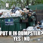 this meme took secs to make | H; PUT H IN DUMPSTER?
YES | NO | image tagged in garbage,memes | made w/ Imgflip meme maker