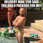 Check out my Package | DELIVERY MAN: YOU SAID YOU HAD A PACKAGE FOR ME? ME: | image tagged in check out my package | made w/ Imgflip meme maker