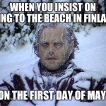 welcome to finland | WHEN YOU INSIST ON GOING TO THE BEACH IN FINLAND; ON THE FIRST DAY OF MAY | image tagged in welcome to finland | made w/ Imgflip meme maker