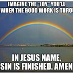 Imagine it’s done | IMAGINE THE “JOY” YOU’LL FEEL WHEN THE GOOD WORK IS THROUGH. IN JESUS NAME, SIN IS FINISHED. AMEN | image tagged in double rainbow,motivational | made w/ Imgflip meme maker