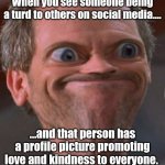 Oh the irony | When you see someone being a turd to others on social media.... ...and that person has a profile picture promoting love and kindness to everyone. | image tagged in well this is awkward,social media,schizophrenia,be nice,asshole | made w/ Imgflip meme maker