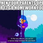 Based on true events | WHEN YOUR PARENTS OPEN YOUR 12 GB HOMEWORK FOLDER | image tagged in life death kurzgesagt | made w/ Imgflip meme maker