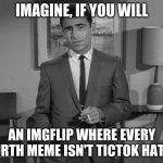 Rod Serling Twilight Zone | IMAGINE, IF YOU WILL AN IMGFLIP WHERE EVERY FOURTH MEME ISN'T TICTOK HATING | image tagged in rod serling imagine if you will | made w/ Imgflip meme maker