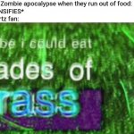 Maybe I could eat blades of grass | People in the Zombie apocalypse when they run out of food:
*PANIC INTENSIFIES*
Me, A Bill Wurtz fan: | image tagged in maybe i could eat blades of grass,bill wurtz,zombie apocalypse,memes,funny | made w/ Imgflip meme maker