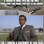 Bad Pun Bond | A FRIEND OF MINE TOLD ME THE ONLY FOOD THAT CAN MAKE YOU CRY IS AN ONION; SO I THREW A COCONUT AT HIS FACE | image tagged in bad pun bond | made w/ Imgflip meme maker