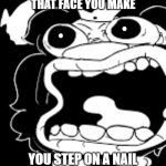 YAY I UPLOADED MY FIRST MEME TEMPLATE | THAT FACE YOU MAKE; YOU STEP ON A NAIL | image tagged in that face you make when | made w/ Imgflip meme maker