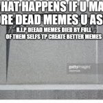 i make dead memes deader get it | WHAT HAPPENS IF U MAKE MORE DEAD MEMES U ASKED; R.I.P DEEAD MEMES DIED BY FULL OF THEM SELFS TP CREATE BETTER MEMES | image tagged in dead memes | made w/ Imgflip meme maker